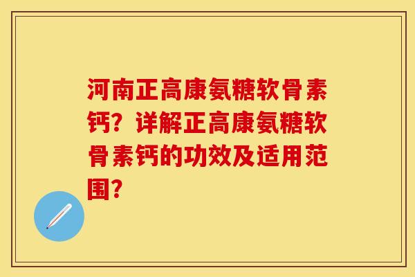 河南正高康氨糖软骨素钙？详解正高康氨糖软骨素钙的功效及适用范围？-第1张图片-关节保镖