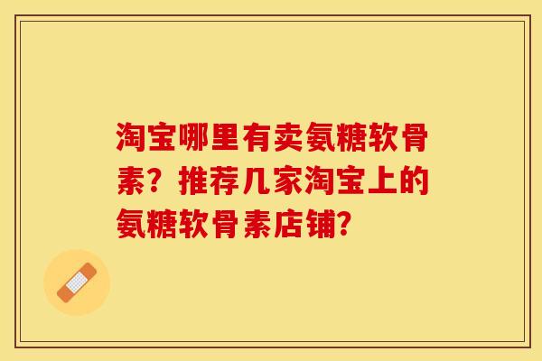 淘宝哪里有卖氨糖软骨素？推荐几家淘宝上的氨糖软骨素店铺？-第1张图片-关节保镖