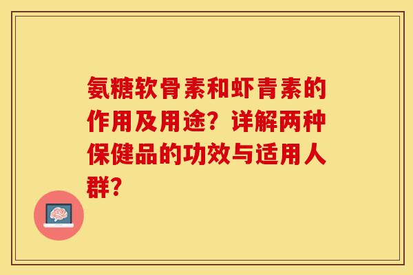 氨糖软骨素和虾青素的作用及用途？详解两种保健品的功效与适用人群？-第1张图片-关节保镖