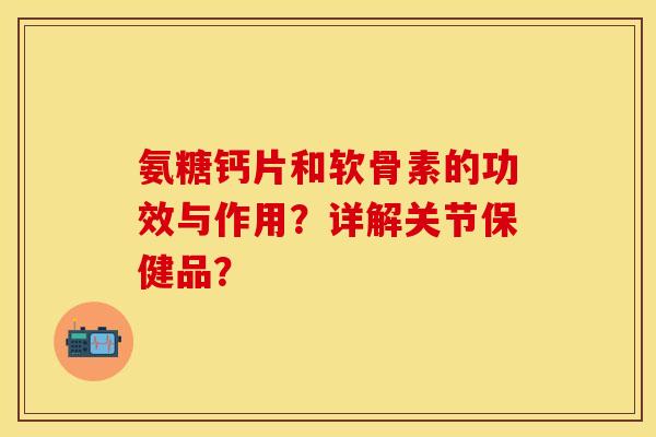 氨糖钙片和软骨素的功效与作用？详解关节保健品？-第1张图片-关节保镖