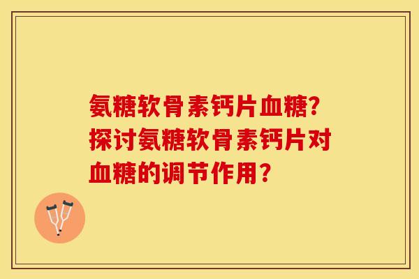 氨糖软骨素钙片血糖？探讨氨糖软骨素钙片对血糖的调节作用？-第1张图片-关节保镖