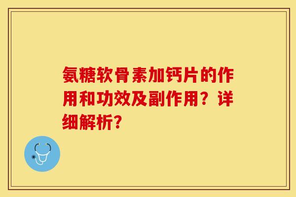 氨糖软骨素加钙片的作用和功效及副作用？详细解析？-第1张图片-关节保镖