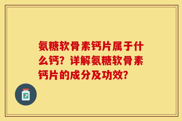 氨糖软骨素钙片属于什么钙？详解氨糖软骨素钙片的成分及功效？-第1张图片-关节保镖