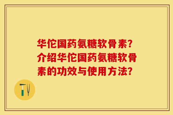 华佗国药氨糖软骨素？介绍华佗国药氨糖软骨素的功效与使用方法？-第1张图片-关节保镖