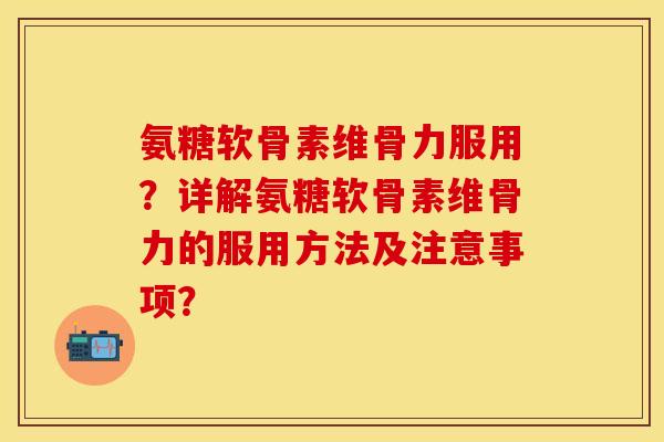 氨糖软骨素维骨力服用？详解氨糖软骨素维骨力的服用方法及注意事项？-第1张图片-关节保镖