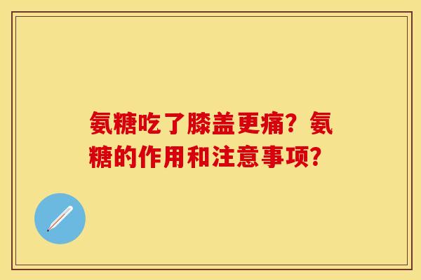 氨糖吃了膝盖更痛？氨糖的作用和注意事项？-第1张图片-关节保镖