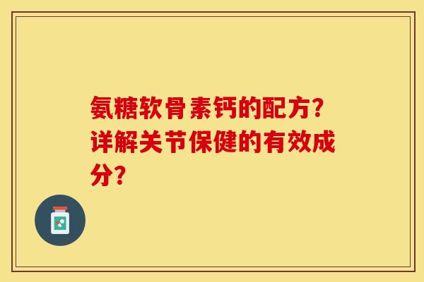 氨糖软骨素钙的配方？详解关节保健的有效成分？-第1张图片-关节保镖