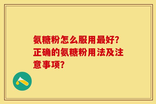 氨糖粉怎么服用最好？正确的氨糖粉用法及注意事项？