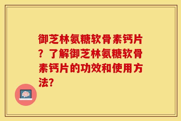 御芝林氨糖软骨素钙片？了解御芝林氨糖软骨素钙片的功效和使用方法？