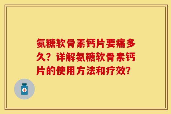 氨糖软骨素钙片要痛多久？详解氨糖软骨素钙片的使用方法和疗效？-第1张图片-关节保镖