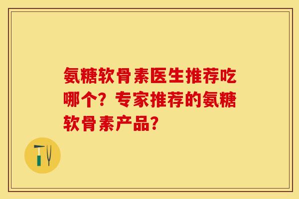 氨糖软骨素医生推荐吃哪个？专家推荐的氨糖软骨素产品？-第1张图片-关节保镖