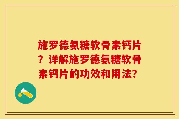 施罗德氨糖软骨素钙片？详解施罗德氨糖软骨素钙片的功效和用法？-第1张图片-关节保镖