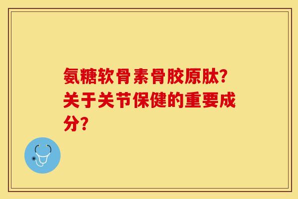 氨糖软骨素骨胶原肽？关于关节保健的重要成分？