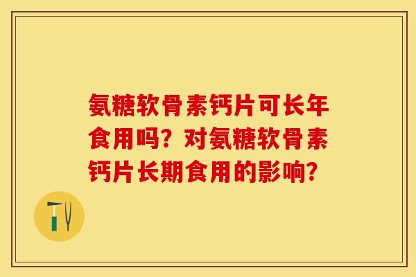 氨糖软骨素钙片可长年食用吗？对氨糖软骨素钙片长期食用的影响？-第1张图片-关节保镖