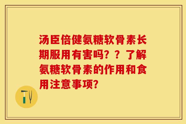 汤臣倍健氨糖软骨素长期服用有害吗？？了解氨糖软骨素的作用和食用注意事项？-第1张图片-关节保镖