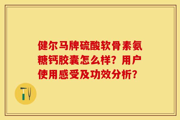 健尔马牌硫酸软骨素氨糖钙胶囊怎么样？用户使用感受及功效分析？-第1张图片-关节保镖