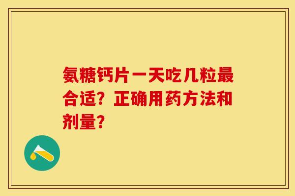 氨糖钙片一天吃几粒最合适？正确用药方法和剂量？-第1张图片-关节保镖