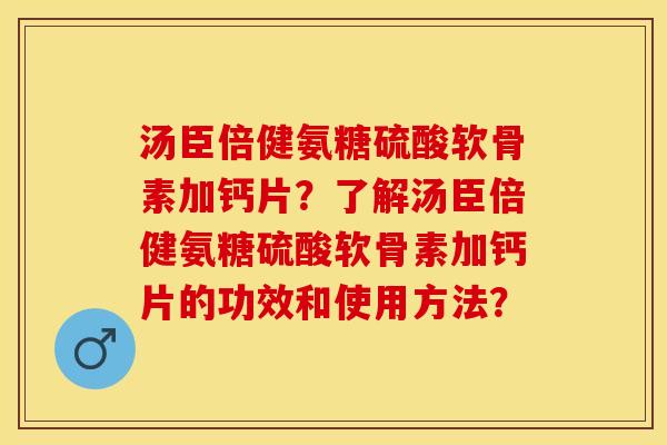 汤臣倍健氨糖硫酸软骨素加钙片？了解汤臣倍健氨糖硫酸软骨素加钙片的功效和使用方法？