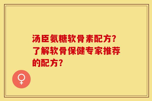 汤臣氨糖软骨素配方？了解软骨保健专家推荐的配方？-第1张图片-关节保镖