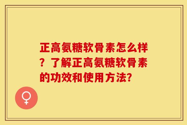 正高氨糖软骨素怎么样？了解正高氨糖软骨素的功效和使用方法？-第1张图片-关节保镖