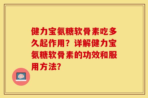 健力宝氨糖软骨素吃多久起作用？详解健力宝氨糖软骨素的功效和服用方法？-第1张图片-关节保镖