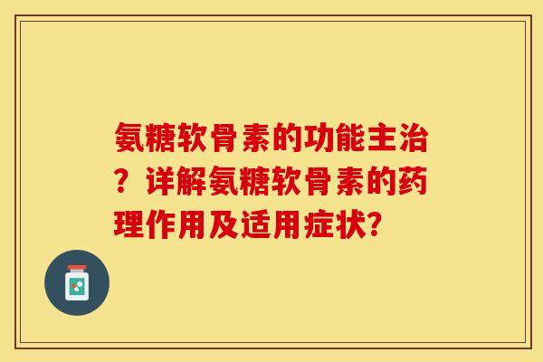 氨糖软骨素的功能主治？详解氨糖软骨素的药理作用及适用症状？-第1张图片-关节保镖