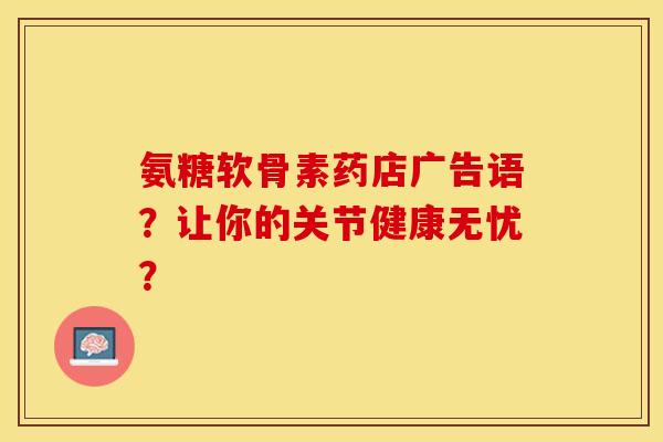 氨糖软骨素药店广告语？让你的关节健康无忧？