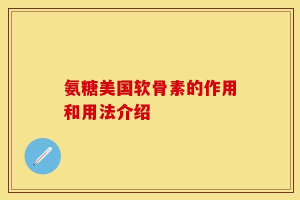 氨糖美国软骨素的作用和用法介绍-第1张图片-关节保镖