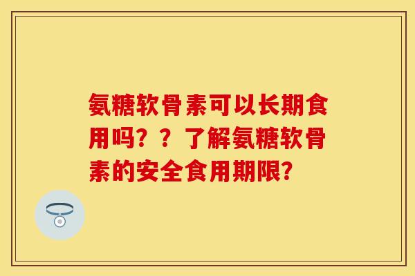 氨糖软骨素可以长期食用吗？？了解氨糖软骨素的安全食用期限？-第1张图片-关节保镖