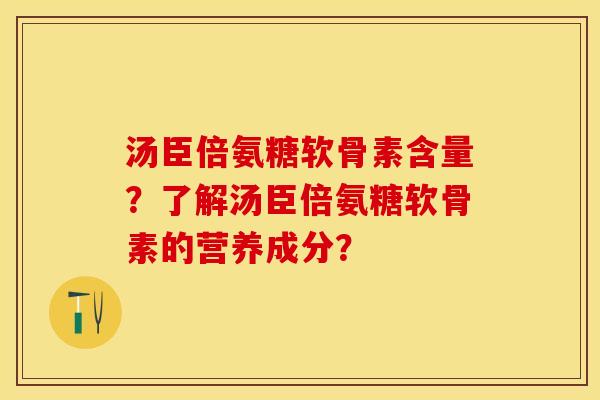 汤臣倍氨糖软骨素含量？了解汤臣倍氨糖软骨素的营养成分？