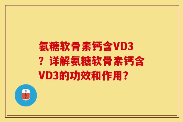 氨糖软骨素钙含VD3？详解氨糖软骨素钙含VD3的功效和作用？-第1张图片-关节保镖