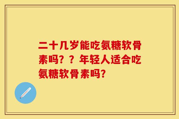 二十几岁能吃氨糖软骨素吗？？年轻人适合吃氨糖软骨素吗？-第1张图片-关节保镖
