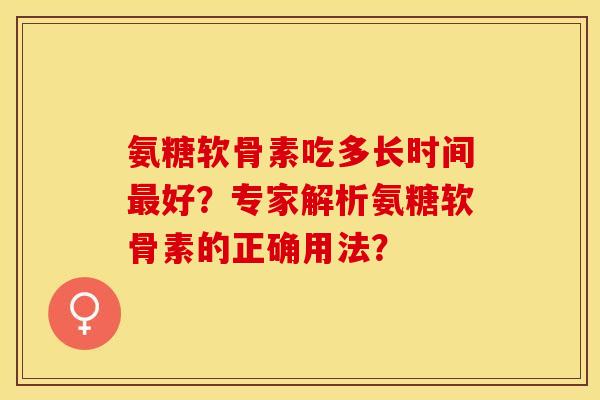 氨糖软骨素吃多长时间最好？专家解析氨糖软骨素的正确用法？-第1张图片-关节保镖