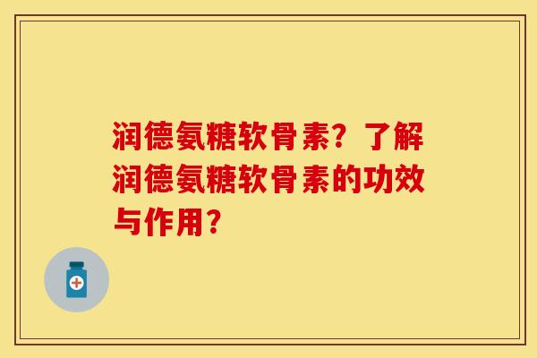 润德氨糖软骨素？了解润德氨糖软骨素的功效与作用？-第1张图片-关节保镖