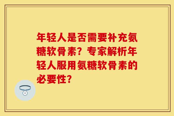 年轻人是否需要补充氨糖软骨素？专家解析年轻人服用氨糖软骨素的必要性？-第1张图片-关节保镖