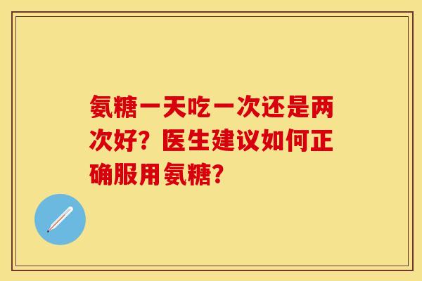氨糖一天吃一次还是两次好？医生建议如何正确服用氨糖？-第1张图片-关节保镖
