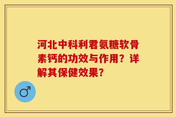 河北中科利君氨糖软骨素钙的功效与作用？详解其保健效果？