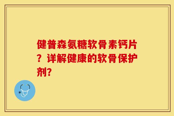 健普森氨糖软骨素钙片？详解健康的软骨保护剂？-第1张图片-关节保镖