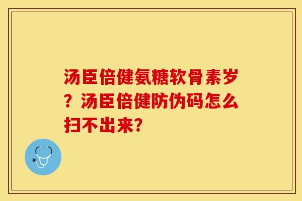 汤臣倍健氨糖软骨素岁？汤臣倍健防伪码怎么扫不出来？-第1张图片-关节保镖
