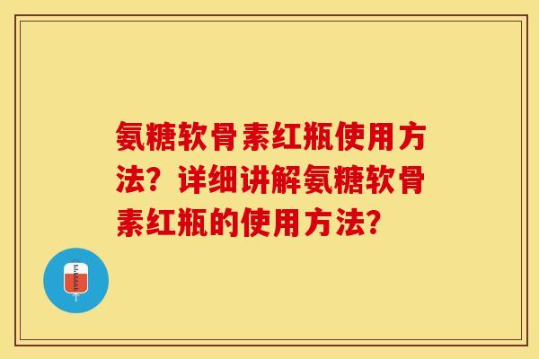 氨糖软骨素红瓶使用方法？详细讲解氨糖软骨素红瓶的使用方法？-第1张图片-关节保镖