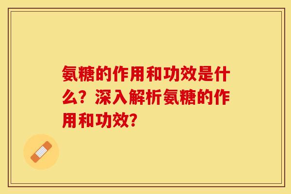 氨糖的作用和功效是什么？深入解析氨糖的作用和功效？-第1张图片-关节保镖