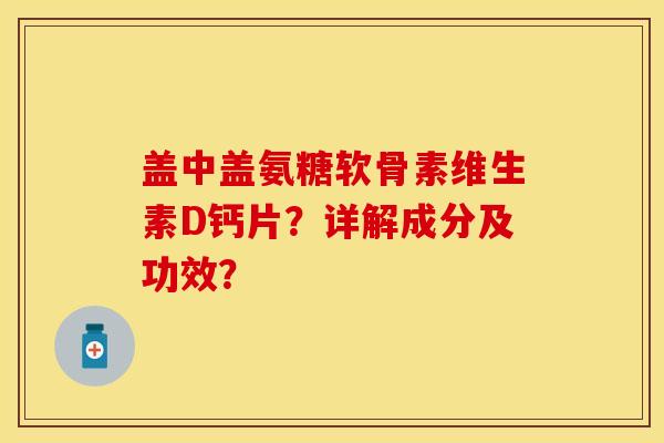 盖中盖氨糖软骨素维生素D钙片？详解成分及功效？-第1张图片-关节保镖