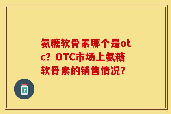 氨糖软骨素哪个是otc？OTC市场上氨糖软骨素的销售情况？-第1张图片-关节保镖