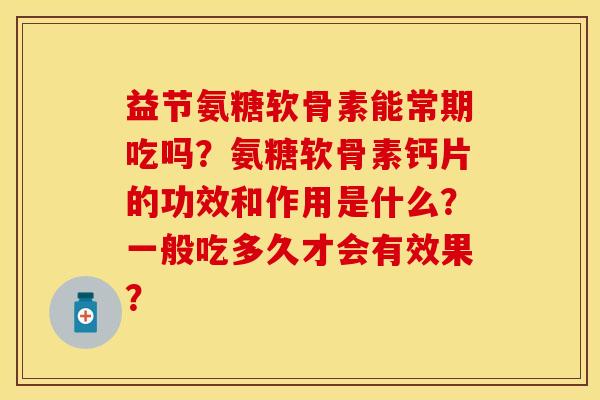 益节氨糖软骨素能常期吃吗？氨糖软骨素钙片的功效和作用是什么？一般吃多久才会有效果？-第1张图片-关节保镖