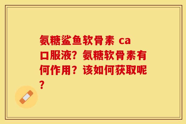 氨糖鲨鱼软骨素 ca口服液？氨糖软骨素有何作用？该如何获取呢？-第1张图片-关节保镖