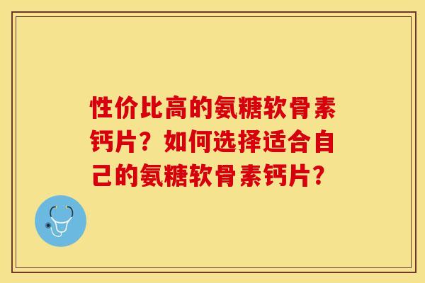 性价比高的氨糖软骨素钙片？如何选择适合自己的氨糖软骨素钙片？-第1张图片-关节保镖