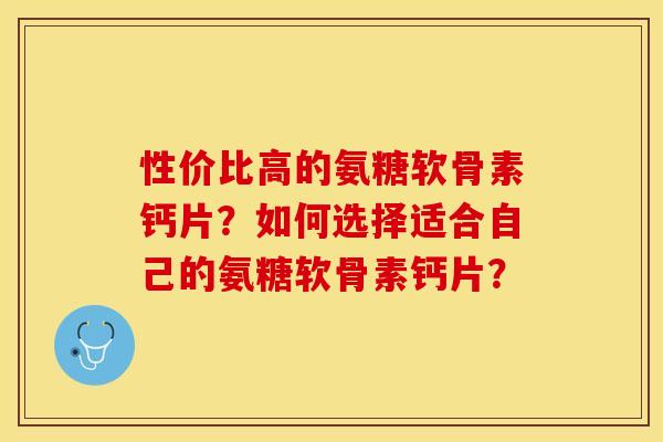 性价比高的氨糖软骨素钙片？如何选择适合自己的氨糖软骨素钙片？-第1张图片-关节保镖