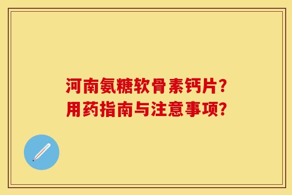 河南氨糖软骨素钙片？用药指南与注意事项？-第1张图片-关节保镖