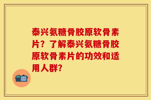 泰兴氨糖骨胶原软骨素片？了解泰兴氨糖骨胶原软骨素片的功效和适用人群？