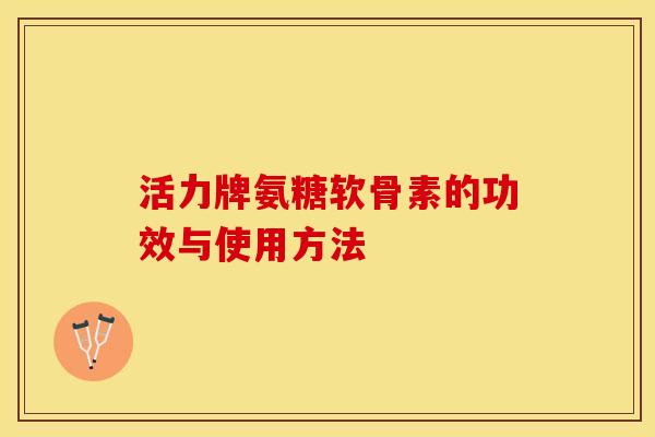 活力牌氨糖软骨素的功效与使用方法
